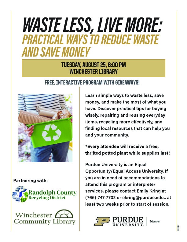 Waste Less, Live More - August 25 at 6 p.m. at Winchester Community Library.  Learn simple ways to waste less, save money and make the most of what you have. Sponsored by Randolph County Recycling District, Winchester Community Library and Purdue Extension.  