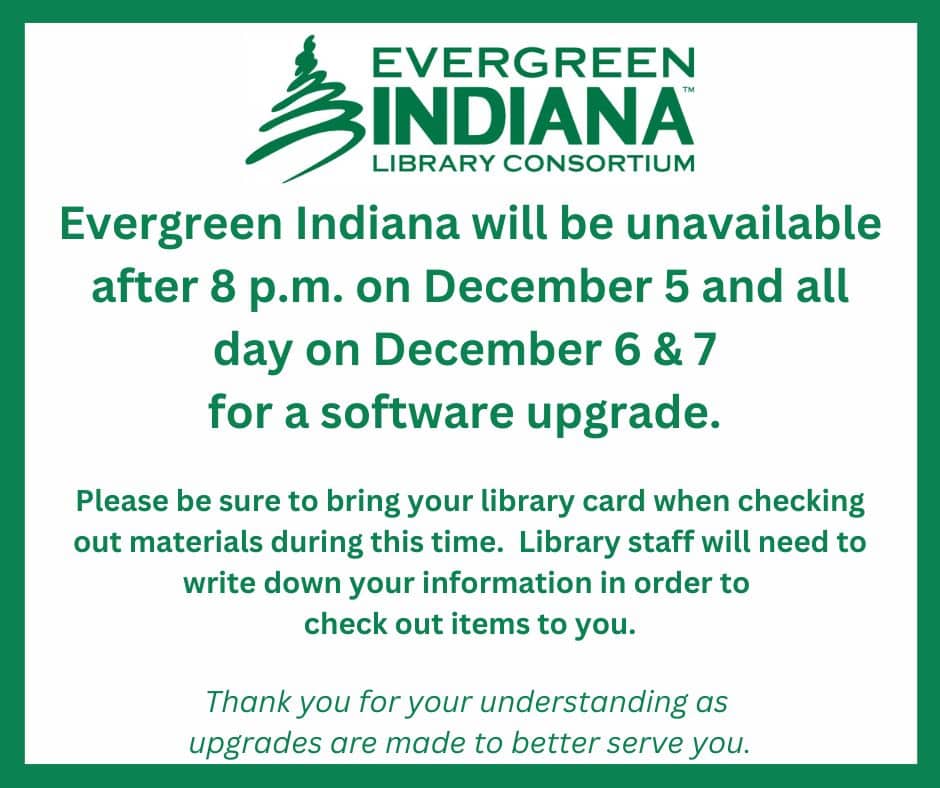 Evergreen Indiana will be unavailable after 8 p.m. on December 5 and all day on December 6 & 7 for a software upgrade.  